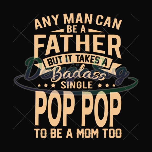 Any Man Can Be A Father But It Take A Badass Single Pop Pop Svg