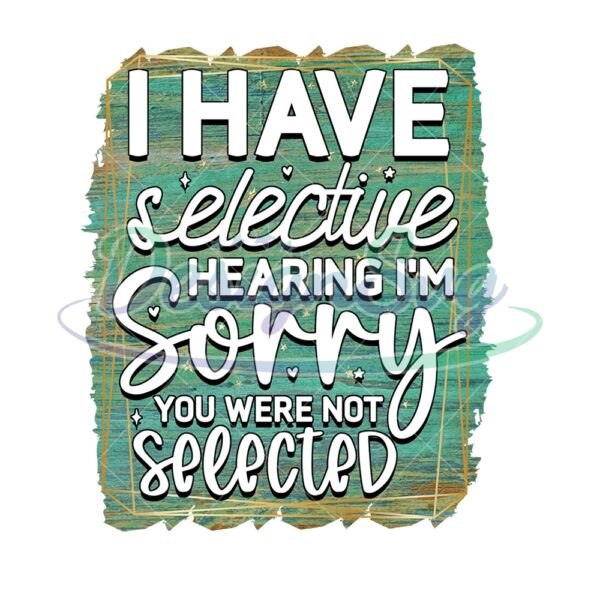 i-have-selective-hearing-you-were-not-selected-png