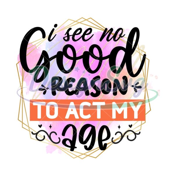 i-see-no-good-reason-to-act-my-age-png
