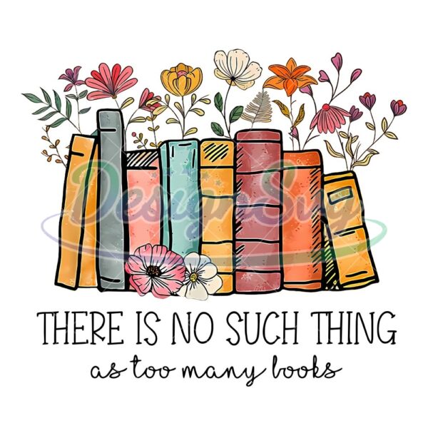 there-is-no-such-thing-as-too-many-books-flowers-digital-png-book-lover-png-reading-png-book-lover-gift-librarian-pn