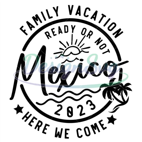 family-vacation-2023-svgfamily-vacation-ready-or-not-mexico-here-we-come-svgvacation-shirt-svgfamily-matching-svg