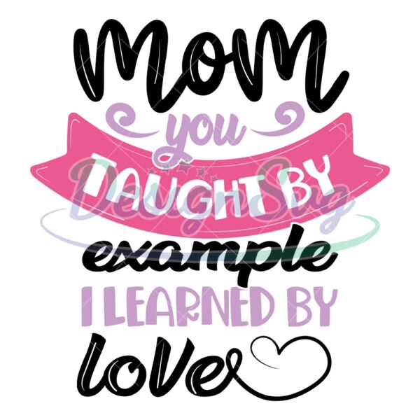 mom-you-taught-by-example-i-learned-by-love-svg