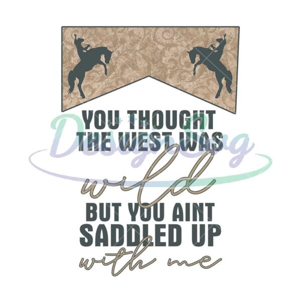 you-thought-the-west-was-wild-but-you-aint-saddled-up-with-me-png