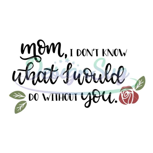 mom-i-dont-know-what-i-would-do-without-you-svg