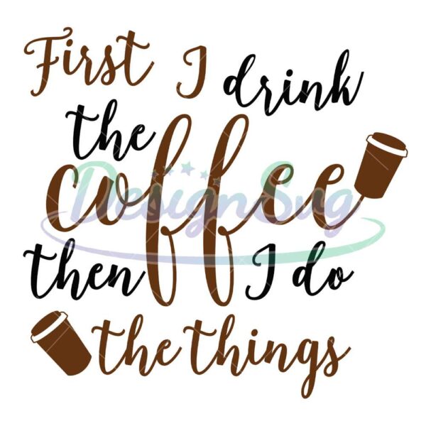 first-i-drink-the-coffee-then-i-do-the-things-svg