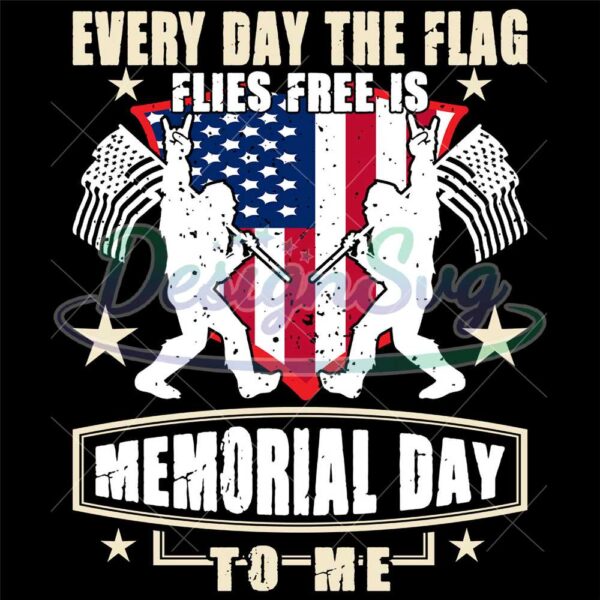 Everyday The Flag Flies Free Is Memorial Day To Me SVG