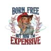 Born Free But Now I'm Expensive Png